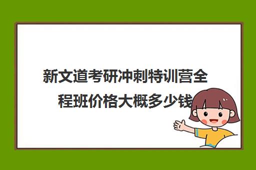 新文道考研冲刺特训营全程班价格大概多少钱（新文道考研怎么样）