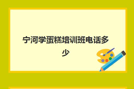 宁河学蛋糕培训班电话多少(烘焙培训学校学费多少)