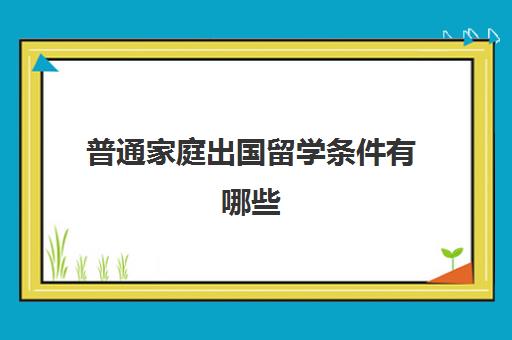 普通家庭出国留学条件有哪些(没有学历可以出国留学吗)