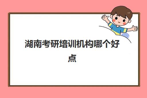 湖南考研培训机构哪个好点(长沙哪里有考研的培训班)