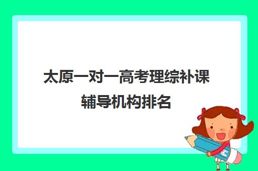 太原一对一高考理综补课辅导机构排名(太原一对一英语补课多少钱)