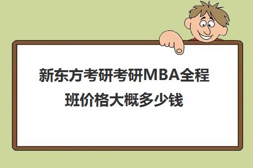 新东方考研考研MBA全程班价格大概多少钱（新东方考研在线全程班怎么样）