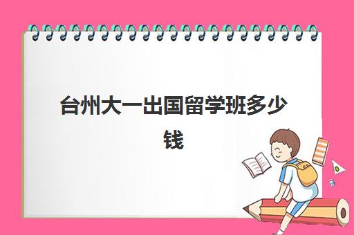 台州大一出国留学班多少钱(大陆人可以去台湾留学吗)