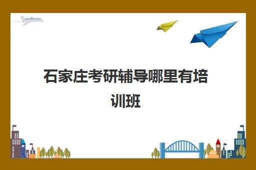 石家庄考研辅导哪里有培训班(石家庄有专门为考研准备的教室吗)