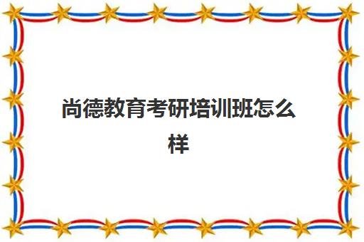 尚德教育考研培训班怎么样(尚德考研培训班多少钱)