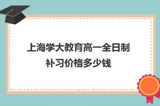 上海学大教育高一全日制补习价格多少钱