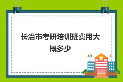 长治市考研培训班费用大概多少(考研培训班一般多少钱一个月)