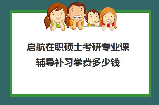 启航在职硕士考研专业课辅导补习学费多少钱