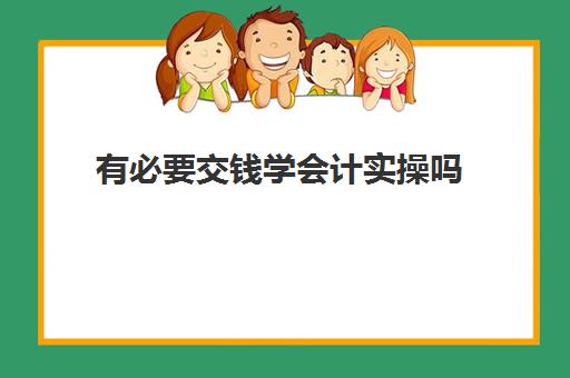 有必要交钱学会计实操吗(没接触过会计应该怎么学)