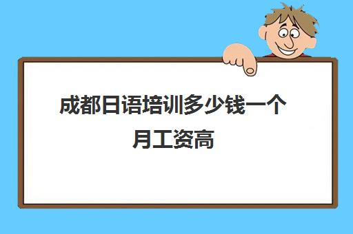 成都日语培训多少钱一个月工资高(成都日语培训机构前十名)