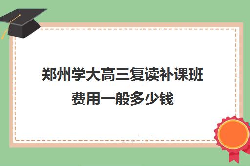 郑州学大高三复读补课班费用一般多少钱(河南复读学校学费一般标准)