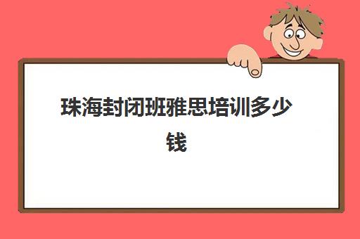 珠海封闭班雅思培训多少钱(比较好的封闭式雅思辅导班)