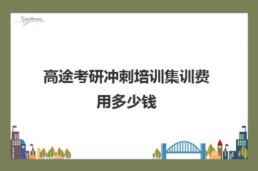 高途考研冲刺培训集训费用多少钱（研途考研集训营价格）