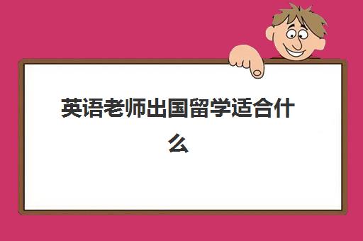 英语老师出国留学适合什么(做英语老师需要什么条件)