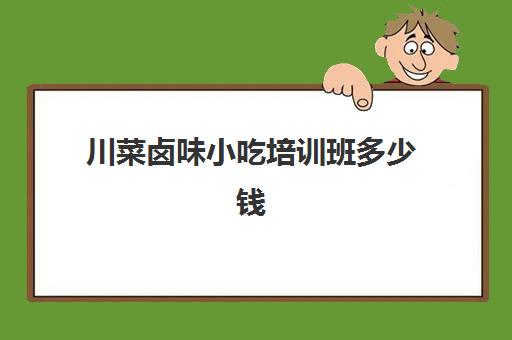 川菜卤味小吃培训班多少钱(卤菜培训班哪里最正宗)