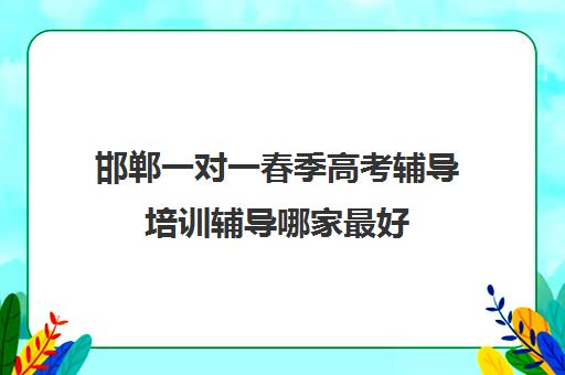 邯郸一对一春季高考辅导培训辅导哪家最好(邯郸单招培训机构推荐)