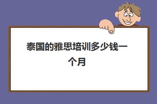 泰国的雅思培训多少钱一个月(去泰国留学要考雅思吗)