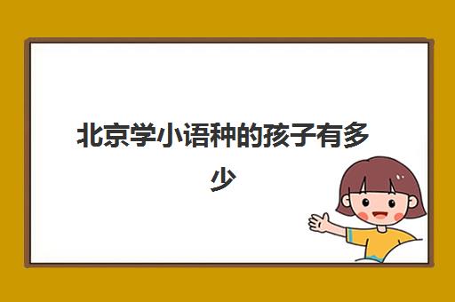 北京学小语种的孩子有多少(北京小语种培训学校)