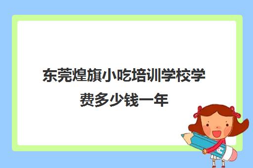 东莞煌旗小吃培训学校学费多少钱一年(煌旗小吃吧)