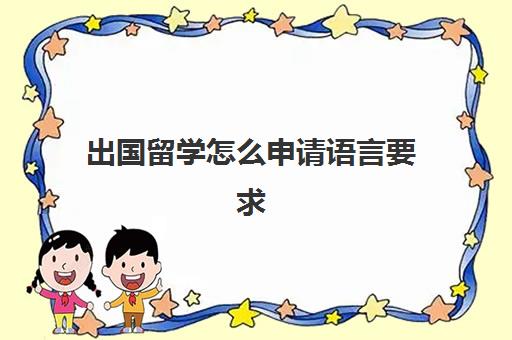 出国留学怎么申请语言要求(留学办签证需要什么证件和材料)