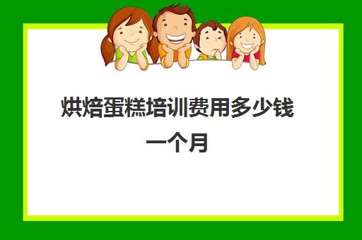 烘焙蛋糕培训费用多少钱一个月(学烘焙多少钱学费)