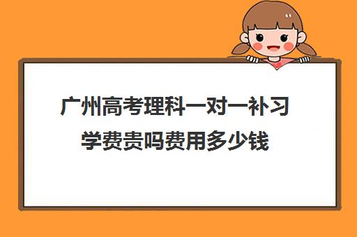 广州高考理科一对一补习学费贵吗费用多少钱