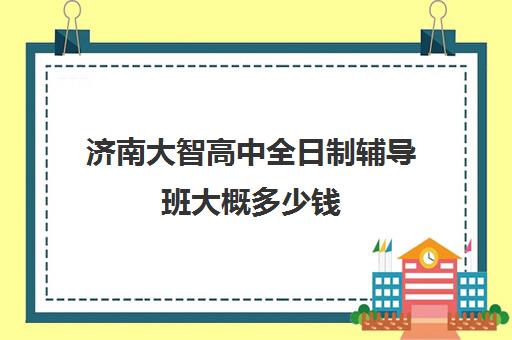 济南大智高中全日制辅导班大概多少钱(济南补课机构排名)