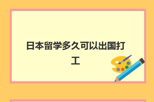 日本留学多久可以出国打工(日本留学打工撑得住吗)