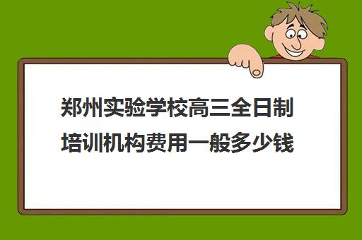 郑州实验学校高三全日制培训机构费用一般多少钱(高三培训机构排名)