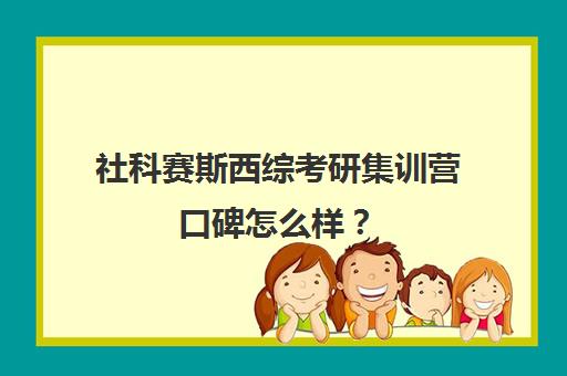 社科赛斯西综考研集训营口碑怎么样？（24考研西综难吗）