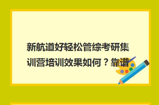 新航道好轻松管综考研集训营培训效果如何？靠谱吗（新东方考研全程班不靠谱）