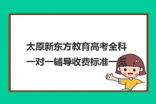 太原新东方教育高考全科一对一辅导收费标准一览表(太原比较好的辅导机构)