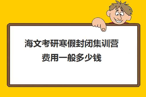 海文考研寒假封闭集训营费用一般多少钱（海文考研培训怎么样）