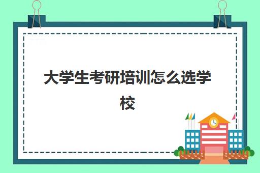 大学生考研培训怎么选学校(考研培训机构哪个好考研培训班)