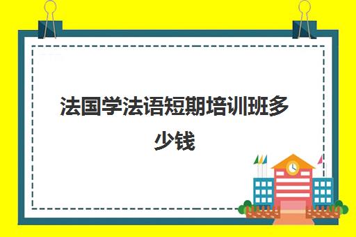 法国学法语短期培训班多少钱(去法国留学法语)