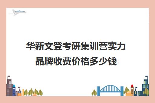 华新文登考研集训营实力品牌收费价格多少钱（文登和文都考研哪个好）