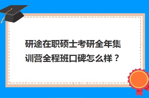 研途在职硕士考研全年集训营全程班口碑怎么样？（在职研究生辅导机构排名）