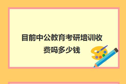 目前中公教育考研培训收费吗多少钱(中公教育培训班价格表)