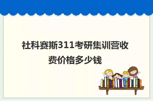 社科赛斯311考研集训营收费价格多少钱（最好的考研十个网课平台）