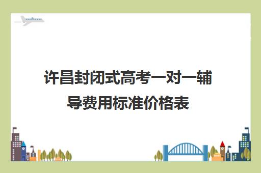 许昌封闭式高考一对一辅导费用标准价格表(高三封闭式培训机构费用)