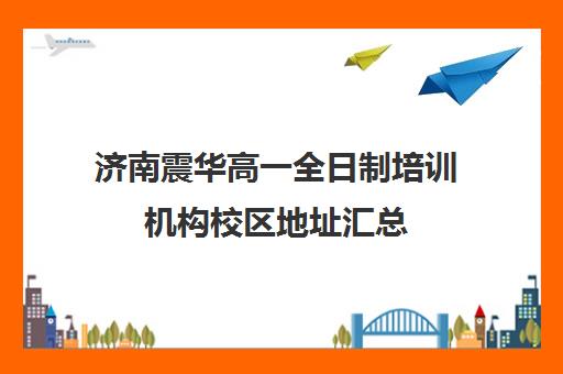 济南震华高一全日制培训机构校区地址汇总(济南复读学校排名一览表)