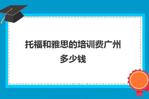 托福和雅思的培训费广州多少钱(托福培训课程一般多少钱)