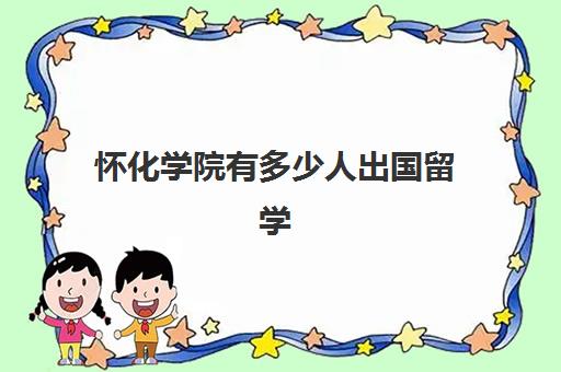 怀化学院有多少人出国留学(湖南人文科技学院有国外留学生吗)