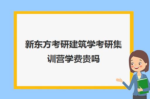 新东方考研建筑学考研集训营学费贵吗（新东方考研价格表）