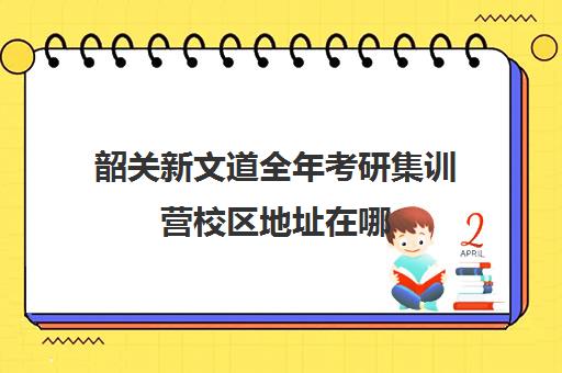 韶关新文道全年考研集训营校区地址在哪（新文道考研机构地址在哪）