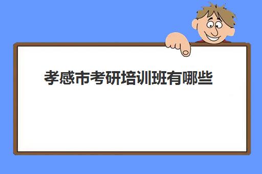 孝感市考研培训班有哪些(武汉考研培训机构排名前十)