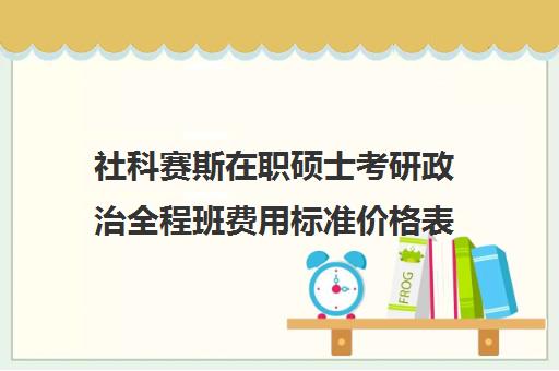 社科赛斯在职硕士考研政治全程班费用标准价格表（社科赛斯考研班价格）