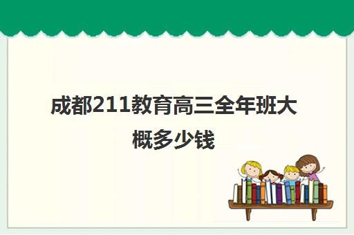 成都211教育高三全年班大概多少钱(成都高中学费)