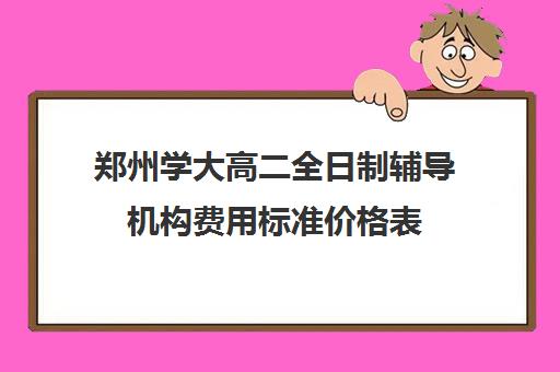 郑州学大高二全日制辅导机构费用标准价格表(郑州一对一辅导收费标准)