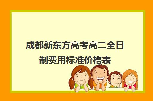 成都新东方高考高二全日制费用标准价格表(成都高三全日制补课哪家机构好)